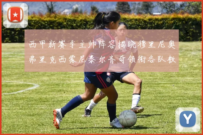 西甲新赛季主帅阵容揭晓穆里尼奥弗里克西蒙尼泰尔齐奇领衔各队教练团