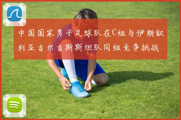 中国国家男子足球队在C组与伊朗叙利亚吉尔吉斯斯坦队同组竞争挑战赛程