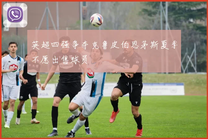 英超四强争夺克鲁皮伯恩茅斯夏季不愿出售球员