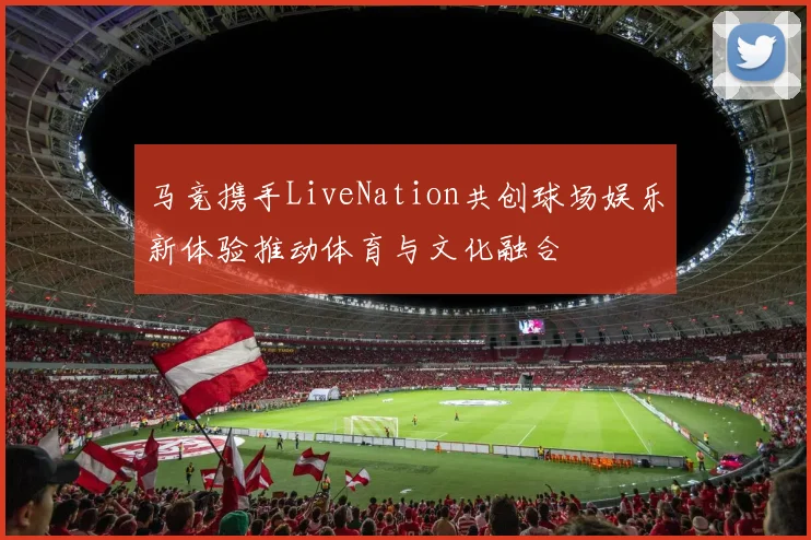 马竞携手LiveNation共创球场娱乐新体验推动体育与文化融合
