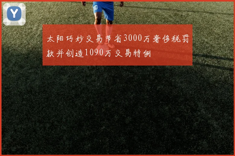太阳巧妙交易节省3000万奢侈税罚款并创造1090万交易特例
