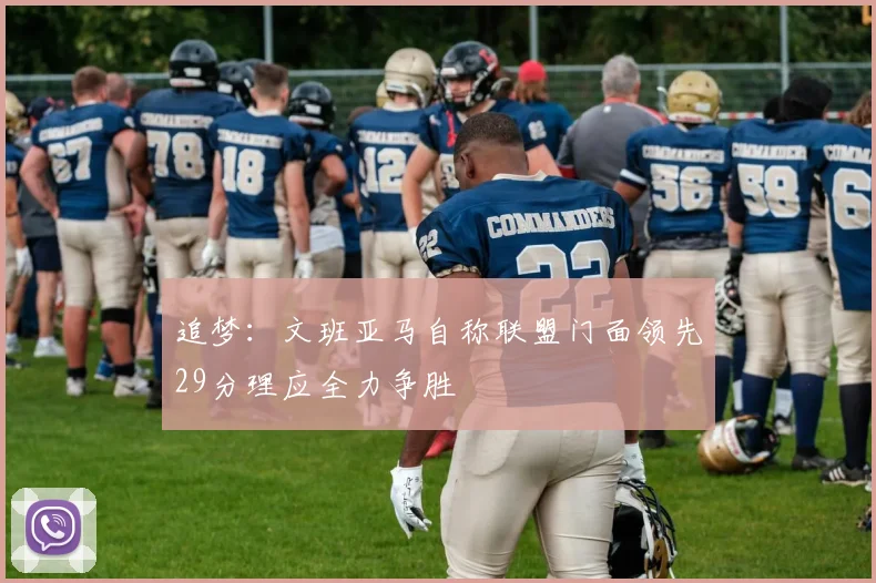 追梦：文班亚马自称联盟门面领先29分理应全力争胜