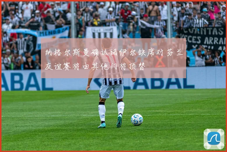 纳格尔斯曼确认诺伊尔缺席对芬兰友谊赛将由其他门将顶替
