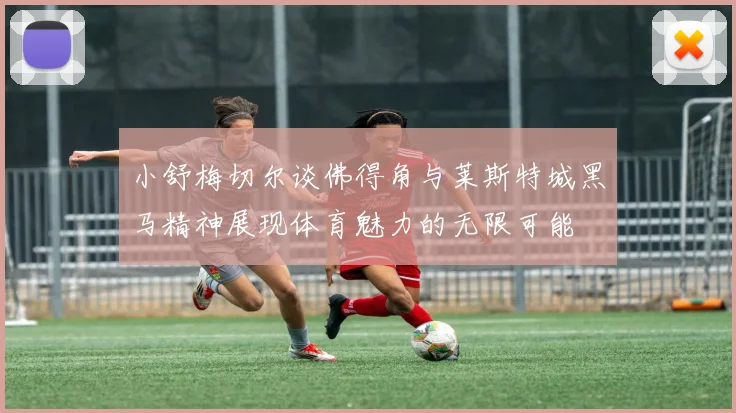 小舒梅切尔谈佛得角与莱斯特城黑马精神展现体育魅力的无限可能