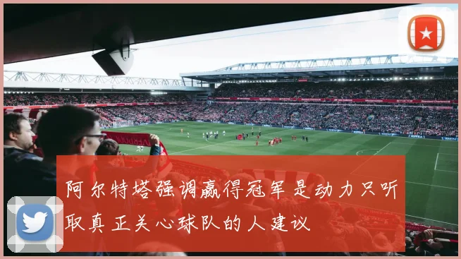 阿尔特塔强调赢得冠军是动力只听取真正关心球队的人建议